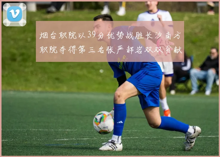 烟台职院以39分优势战胜长沙南方职院夺得第三名张严郝岩双双贡献27分