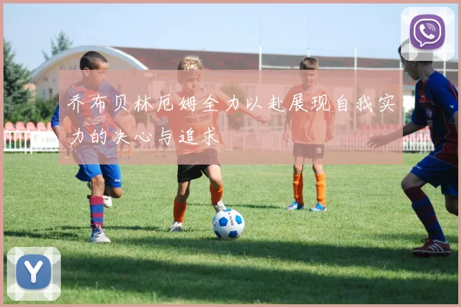 乔布贝林厄姆全力以赴展现自我实力的决心与追求