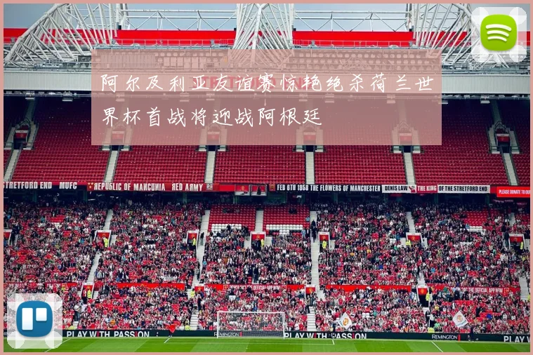 阿尔及利亚友谊赛惊艳绝杀荷兰世界杯首战将迎战阿根廷