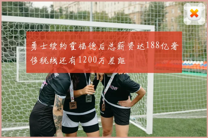 勇士续约霍福德后总薪资达188亿奢侈税线还有1200万差距