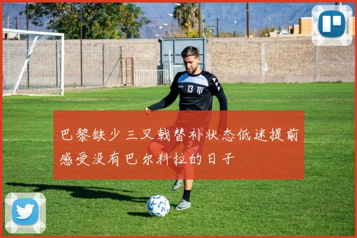 巴黎缺少三叉戟替补状态低迷提前感受没有巴尔科拉的日子