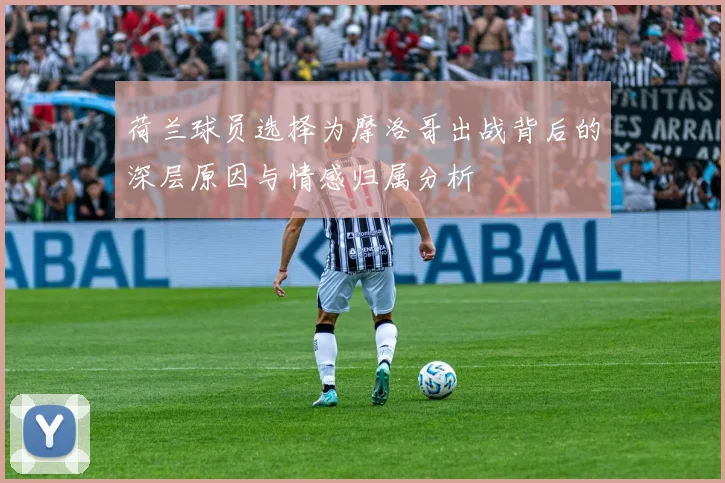 荷兰球员选择为摩洛哥出战背后的深层原因与情感归属分析