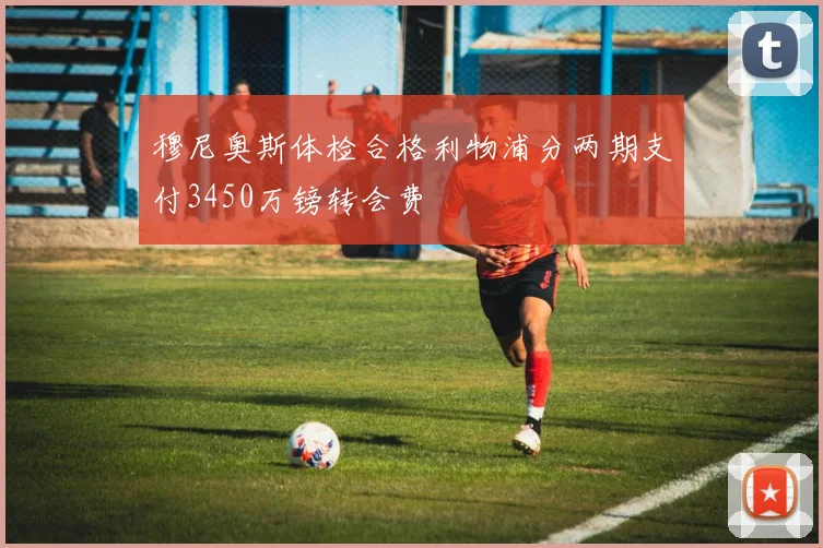 穆尼奥斯体检合格利物浦分两期支付3450万镑转会费