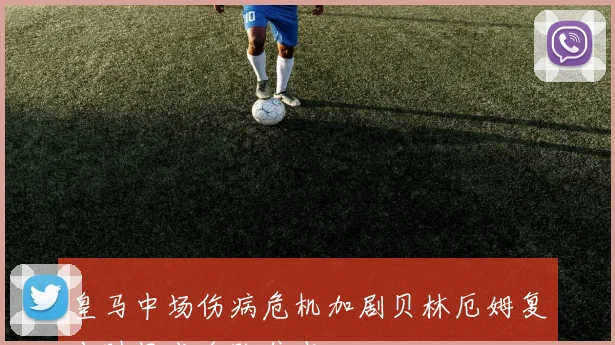 皇马中场伤病危机加剧贝林厄姆复出时间成全队焦点