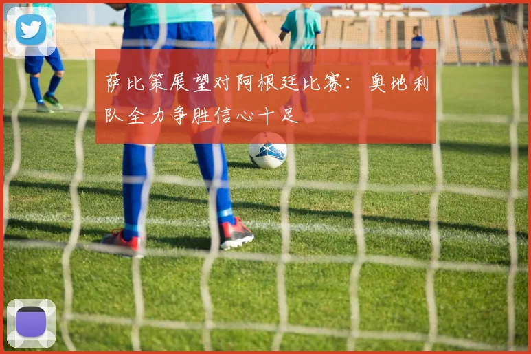 萨比策展望对阿根廷比赛：奥地利队全力争胜信心十足