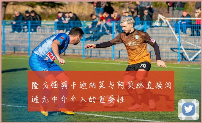 隆戈强调卡迪纳莱与阿莫林直接沟通无中介介入的重要性