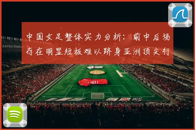 中国女足整体实力分析：前中后场存在明显短板难以跻身亚洲顶尖行列