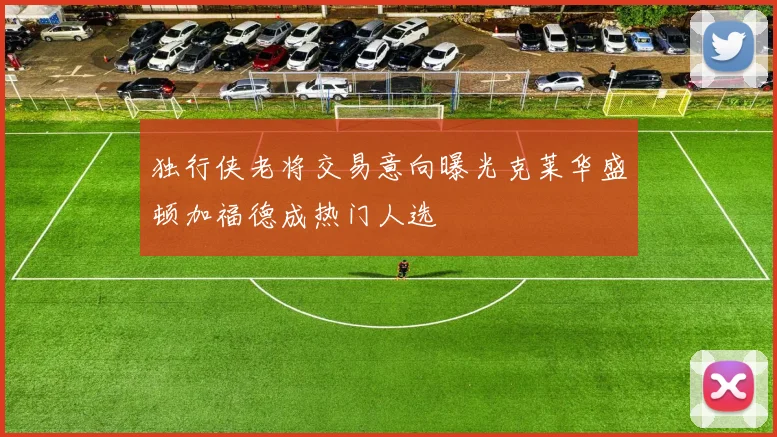 独行侠老将交易意向曝光克莱华盛顿加福德成热门人选