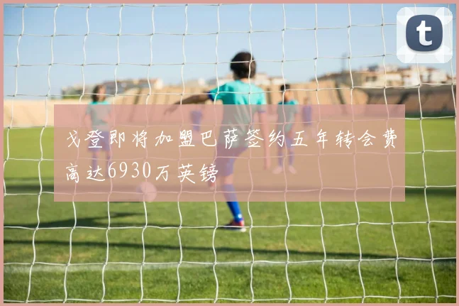 戈登即将加盟巴萨签约五年转会费高达6930万英镑