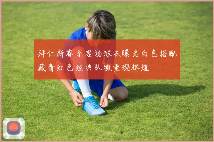 拜仁新赛季客场球衣曝光白色搭配藏青红色经典队徽重现辉煌