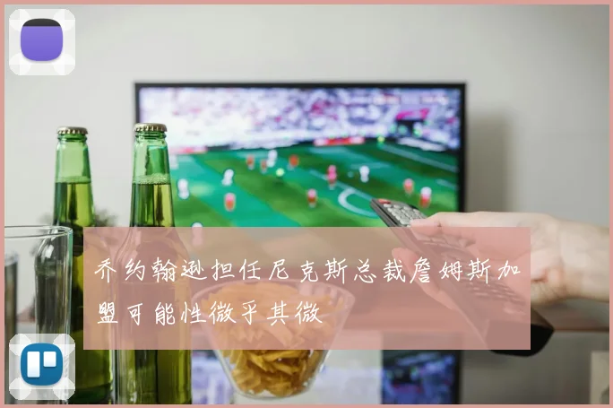 乔约翰逊担任尼克斯总裁詹姆斯加盟可能性微乎其微