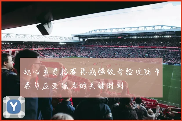 赵心童资格赛再战强敌考验攻防节奏与应变能力的关键时刻